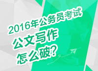 2016年公務(wù)員考試備考技巧之公文寫作怎么破？